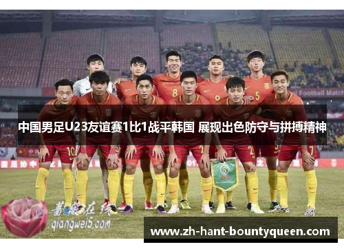 中国男足U23友谊赛1比1战平韩国 展现出色防守与拼搏精神