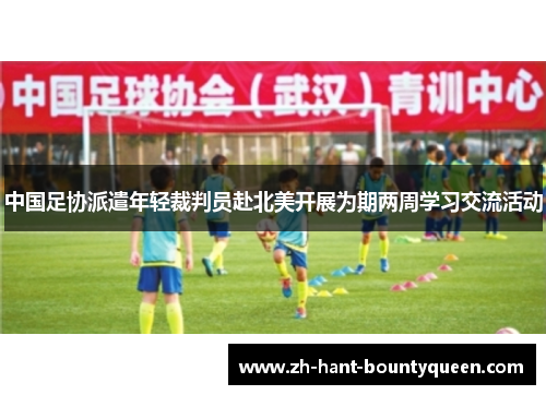 中国足协派遣年轻裁判员赴北美开展为期两周学习交流活动 中国足协派遣年轻裁判员赴北美开展为期两周学习交流活动