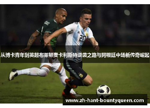 从博卡青年到英超布莱顿麦卡利斯特逆袭之路与阿根廷中场新传奇崛起 从博卡青年到英超布莱顿麦卡利斯特逆袭之路与阿根廷中场新传奇崛起