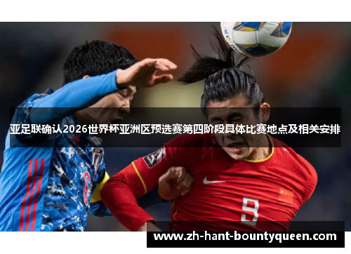 亚足联确认2026世界杯亚洲区预选赛第四阶段具体比赛地点及相关安排 亚足联确认2026世界杯亚洲区预选赛第四阶段具体比赛地点及相关安排