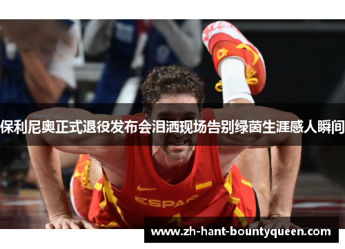 保利尼奥正式退役发布会泪洒现场告别绿茵生涯感人瞬间