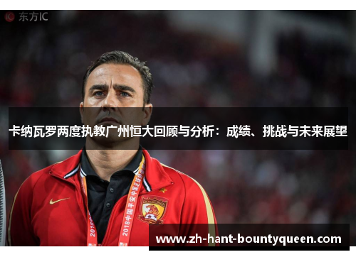 卡纳瓦罗两度执教广州恒大回顾与分析：成绩、挑战与未来展望