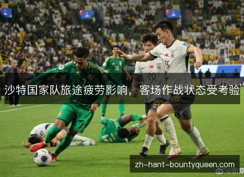 沙特国家队旅途疲劳影响，客场作战状态受考验