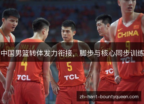 中国男篮转体发力衔接，脚步与核心同步训练
