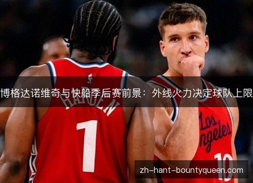 博格达诺维奇与快船季后赛前景：外线火力决定球队上限