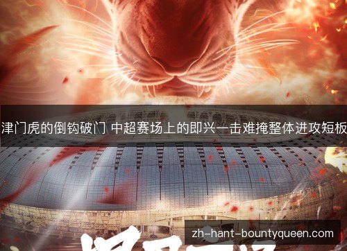 津门虎的倒钩破门 中超赛场上的即兴一击难掩整体进攻短板